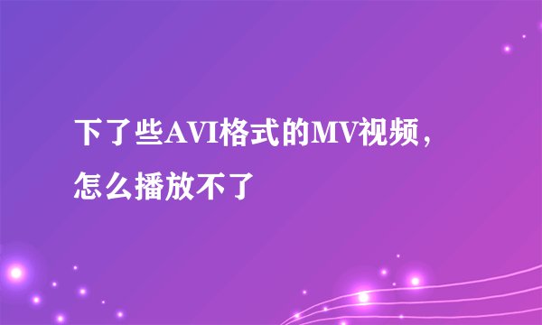 下了些AVI格式的MV视频，怎么播放不了