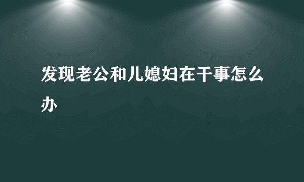 发现老公和儿媳妇在干事怎么办