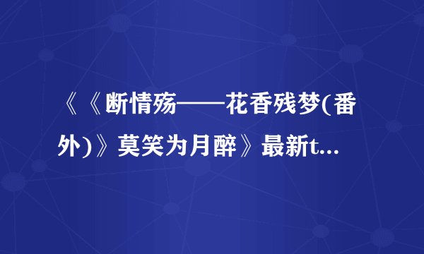 《《断情殇——花香残梦(番外)》莫笑为月醉》最新txt全集下载
