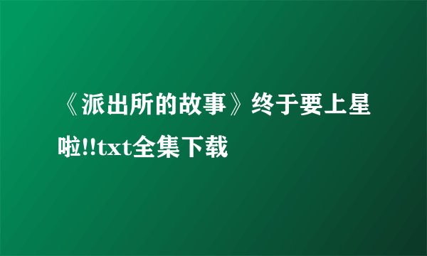 《派出所的故事》终于要上星啦!!txt全集下载