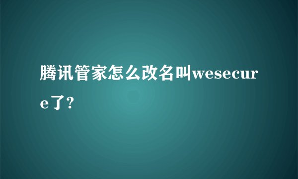 腾讯管家怎么改名叫wesecure了?