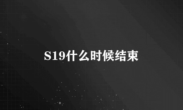 S19什么时候结束