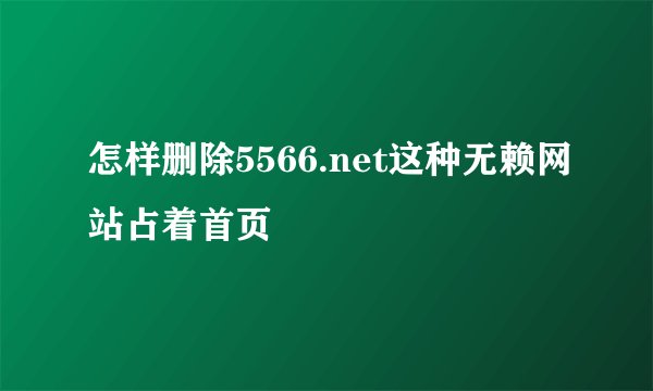 怎样删除5566.net这种无赖网站占着首页