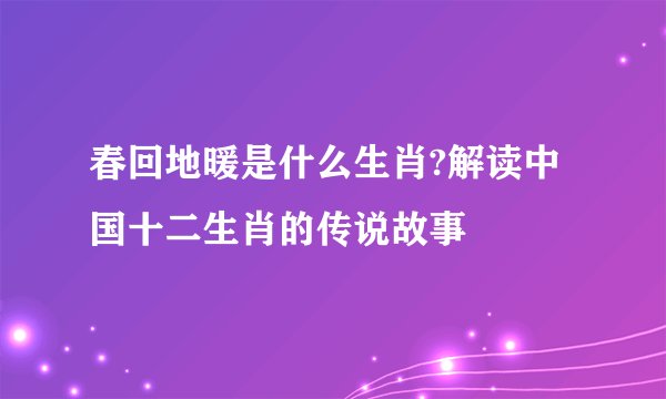 春回地暖是什么生肖?解读中国十二生肖的传说故事