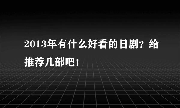 2013年有什么好看的日剧？给推荐几部吧！