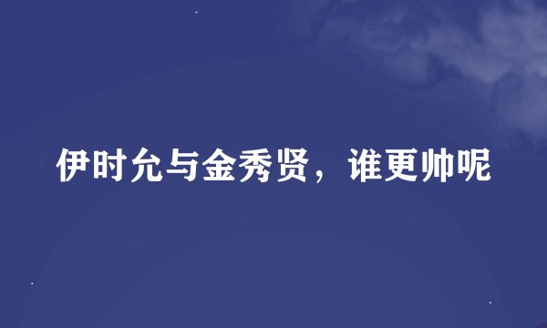 伊时允与金秀贤，谁更帅呢