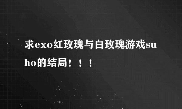求exo红玫瑰与白玫瑰游戏suho的结局！！！