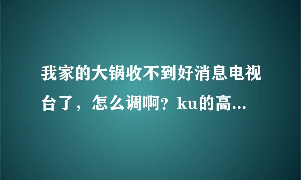 我家的大锅收不到好消息电视台了，怎么调啊？ku的高频头，11300波段