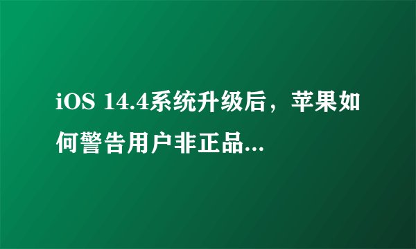 iOS 14.4系统升级后,苹果如何警告用户非正品iPhone摄像头的问题?