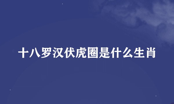 十八罗汉伏虎圈是什么生肖