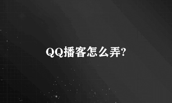QQ播客怎么弄?
