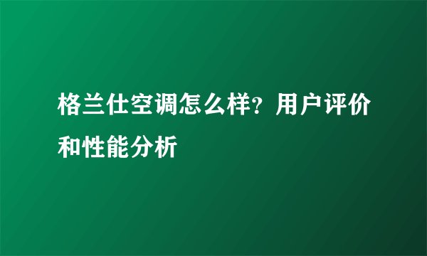 格兰仕空调怎么样？用户评价和性能分析