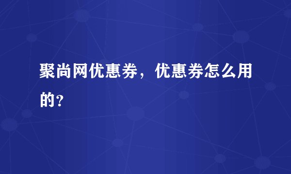 聚尚网优惠券，优惠券怎么用的？