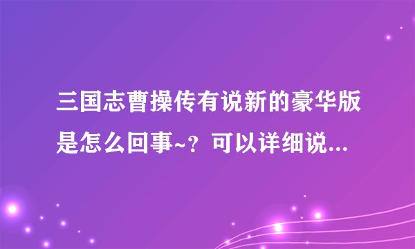 三国志曹操传有说新的豪华版是怎么回事~？可以详细说明下么？大兔子版的和岳飞传啊杨家将之类的都玩过了。