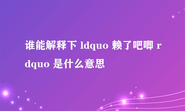 谁能解释下 ldquo 赖了吧唧 rdquo 是什么意思