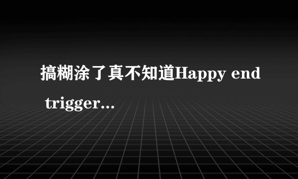 搞糊涂了真不知道Happy end trigger 算是真实系啊还是动画系