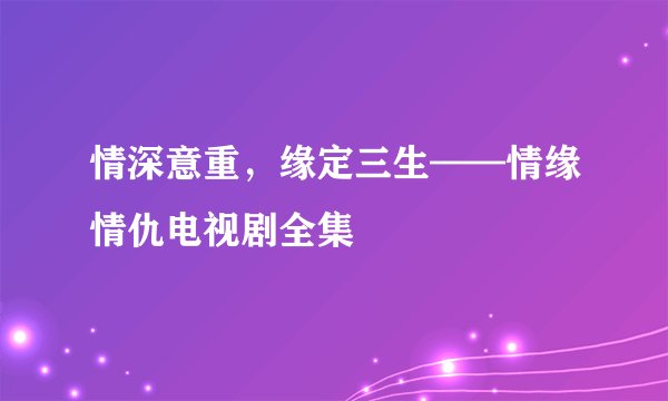 情深意重，缘定三生——情缘情仇电视剧全集
