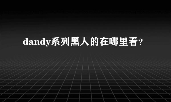 dandy系列黑人的在哪里看？