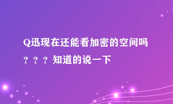 Q迅现在还能看加密的空间吗？？？知道的说一下