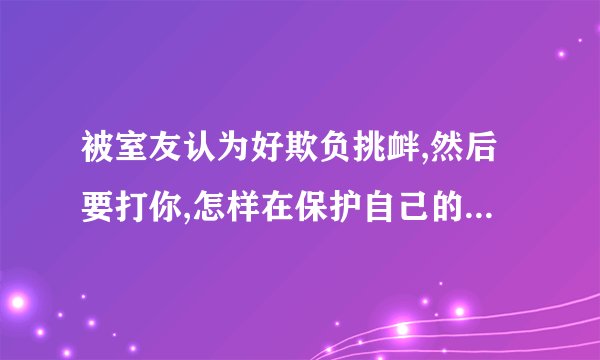 被室友认为好欺负挑衅,然后要打你,怎样在保护自己的同时还不犯法？