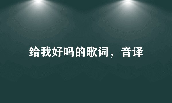 给我好吗的歌词，音译