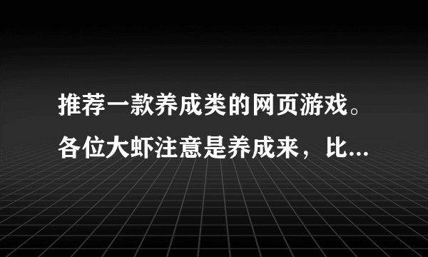 推荐一款养成类的网页游戏。各位大虾注意是养成来，比如养的宠物什么的。