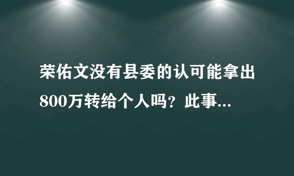 荣佑文没有县委的认可能拿出800万转给个人吗？此事必定牵涉蒋建明吧！