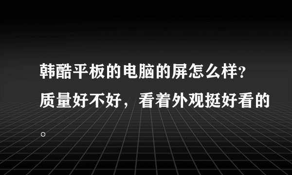 韩酷平板的电脑的屏怎么样？质量好不好，看着外观挺好看的。