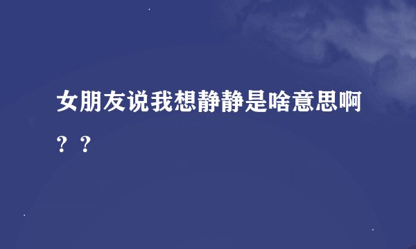 女朋友说我想静静是啥意思啊？？