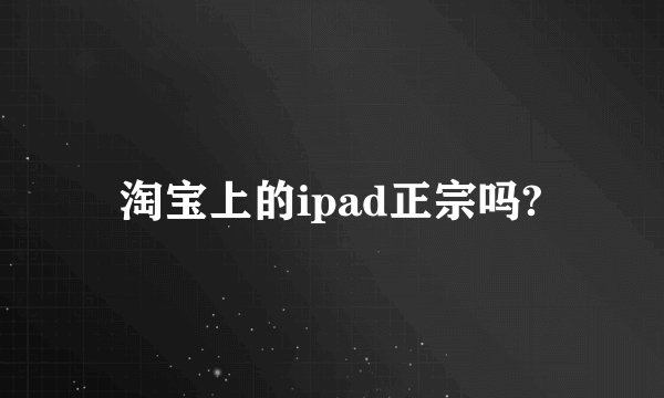 淘宝上的ipad正宗吗?