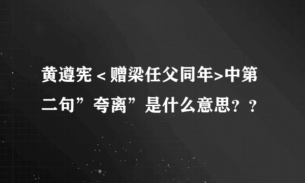 黄遵宪＜赠梁任父同年>中第二句”夸离”是什么意思？？