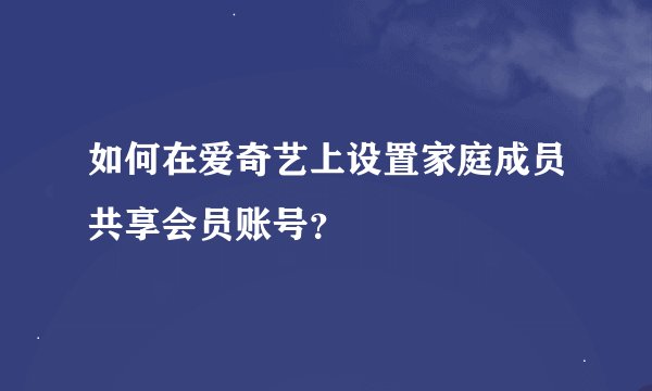 如何在爱奇艺上设置家庭成员共享会员账号？