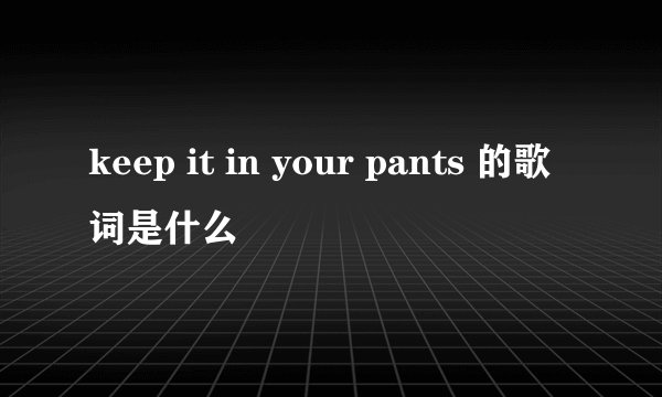 keep it in your pants 的歌词是什么