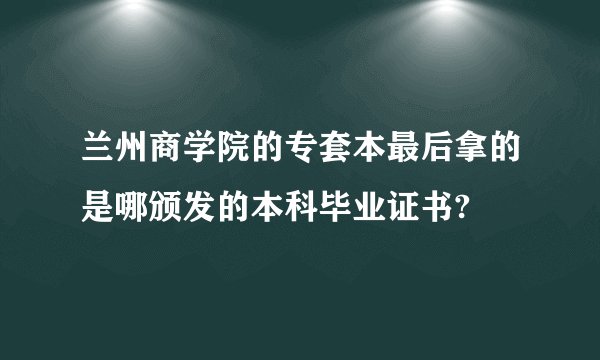 兰州商学院的专套本最后拿的是哪颁发的本科毕业证书?
