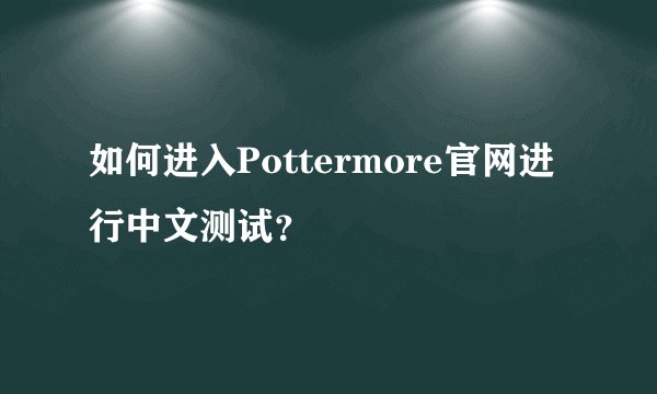 如何进入Pottermore官网进行中文测试？