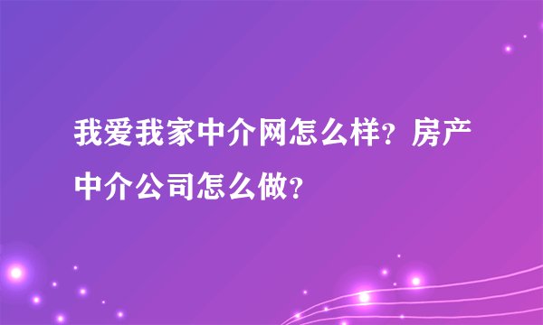 我爱我家中介网怎么样？房产中介公司怎么做？