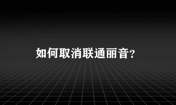如何取消联通丽音？