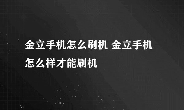 金立手机怎么刷机 金立手机怎么样才能刷机