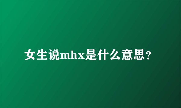 女生说mhx是什么意思？