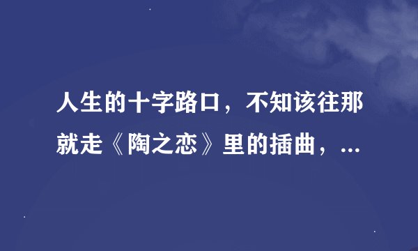 人生的十字路口，不知该往那就走《陶之恋》里的插曲，求歌名是啥？？？