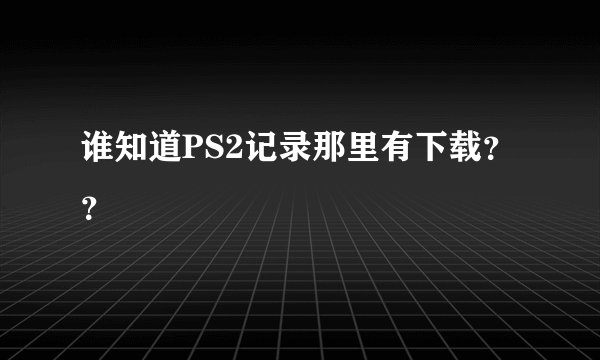 谁知道PS2记录那里有下载？？