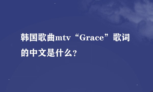 韩国歌曲mtv“Grace”歌词的中文是什么？