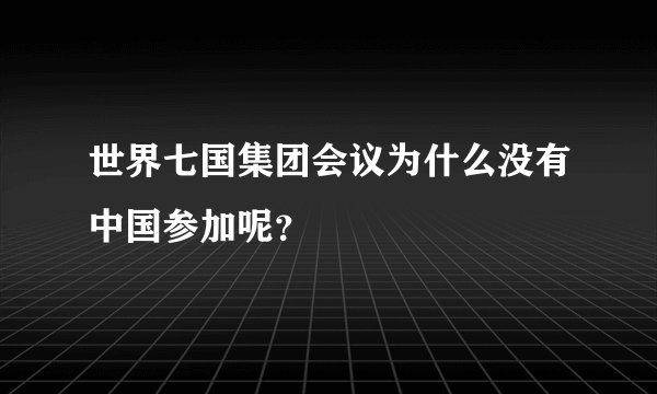 世界七国集团会议为什么没有中国参加呢？