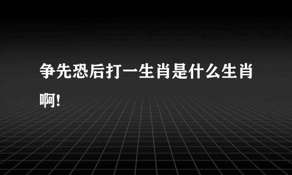 争先恐后打一生肖是什么生肖啊!