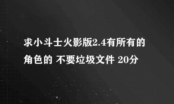 求小斗士火影版2.4有所有的角色的 不要垃圾文件 20分