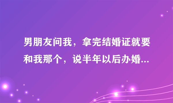 男朋友问我，拿完结婚证就要和我那个，说半年以后办婚礼，合适吗？
