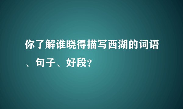 你了解谁晓得描写西湖的词语、句子、好段？