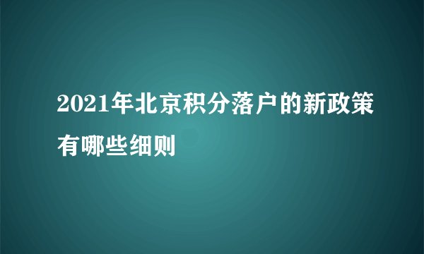 2021年北京积分落户的新政策有哪些细则