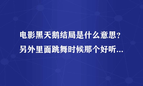 电影黑天鹅结局是什么意思？另外里面跳舞时候那个好听的轻音乐叫什么？