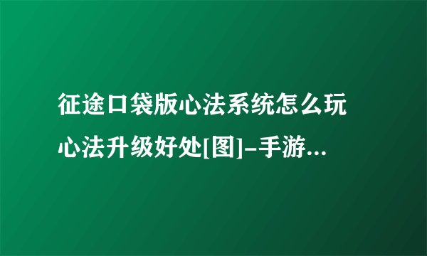 征途口袋版心法系统怎么玩 心法升级好处[图]-手游攻略-游戏鸟手游网